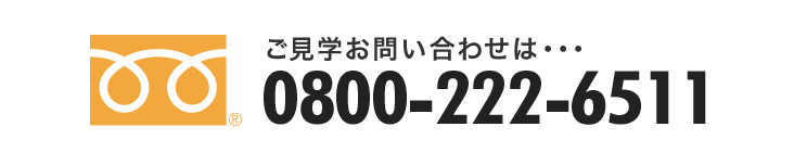 ご見学のお問い合わせは・・・ 0800-222-6511