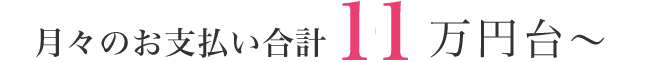 月々のお支払い合計11万円台～