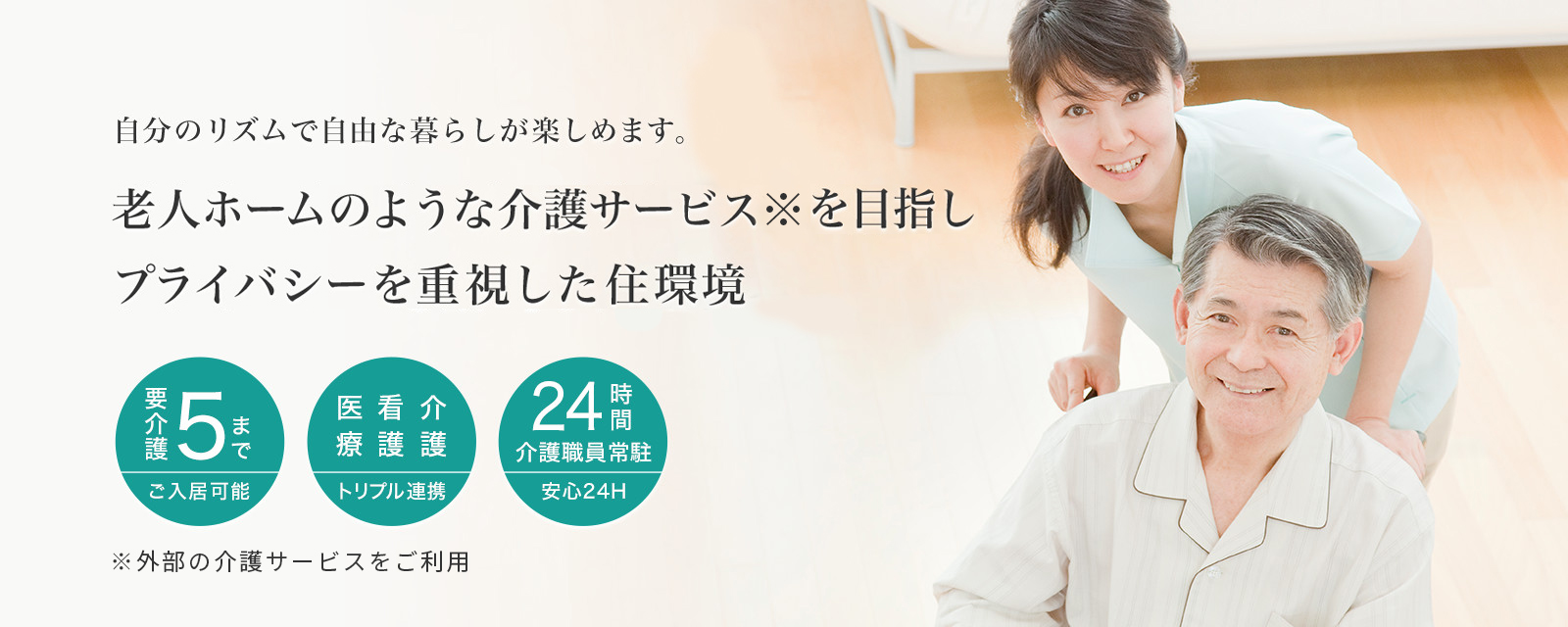 自分のリズムで自由な暮らしが楽しめます。老人ホームのような介護サービスとプライバシーを重視した住環境 要介護5までご入居可能 医療・看護・介護 トリプル連携 24時間介護職員常駐 安心24H