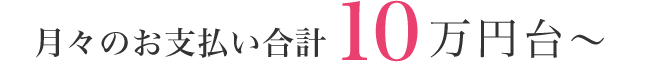 月々のお支払い合計10万円台～